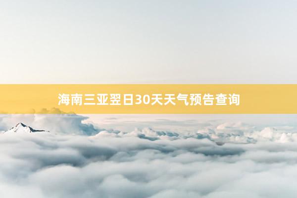 海南三亚翌日30天天气预告查询