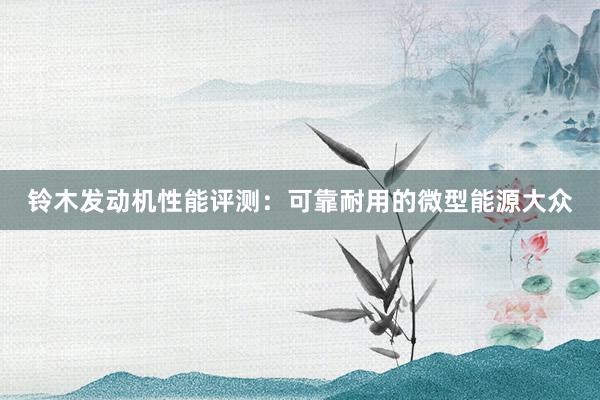 铃木发动机性能评测：可靠耐用的微型能源大众