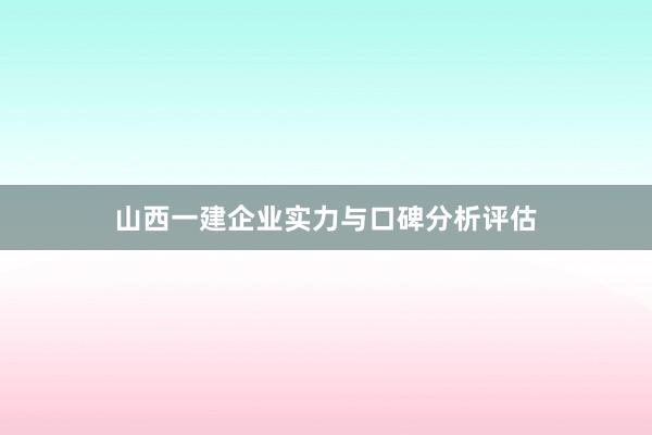 山西一建企业实力与口碑分析评估