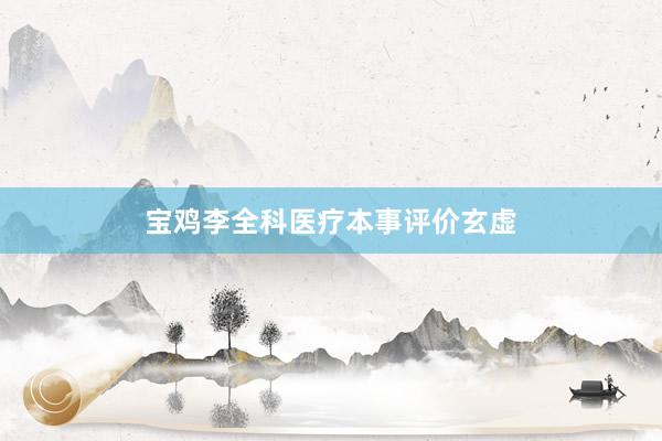宝鸡李全科医疗本事评价玄虚