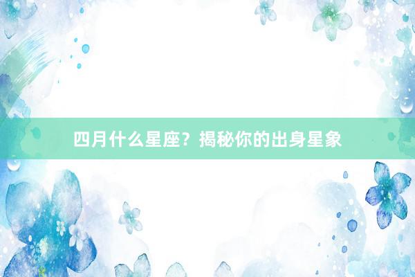 四月什么星座？揭秘你的出身星象