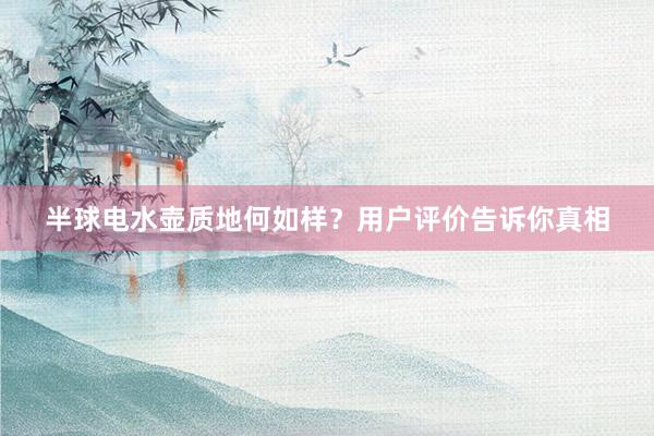 半球电水壶质地何如样？用户评价告诉你真相