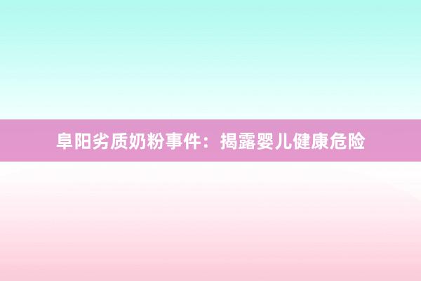 阜阳劣质奶粉事件：揭露婴儿健康危险