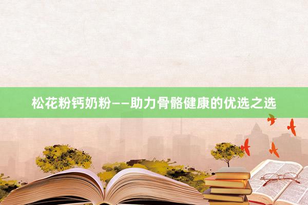 松花粉钙奶粉——助力骨骼健康的优选之选