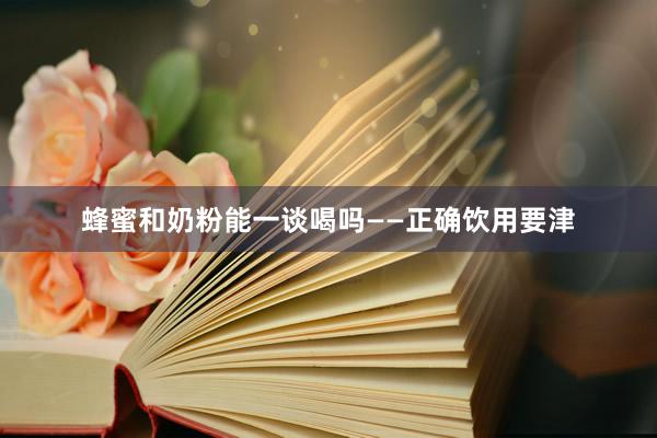 蜂蜜和奶粉能一谈喝吗——正确饮用要津
