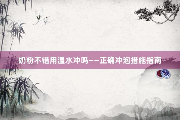 奶粉不错用温水冲吗——正确冲泡措施指南