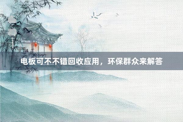 电板可不不错回收应用，环保群众来解答