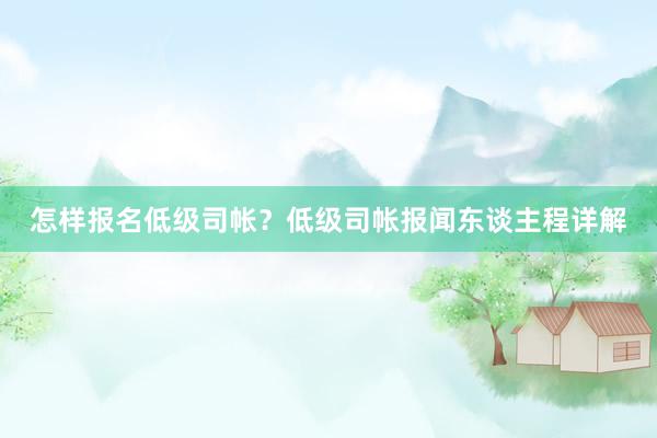 怎样报名低级司帐？低级司帐报闻东谈主程详解