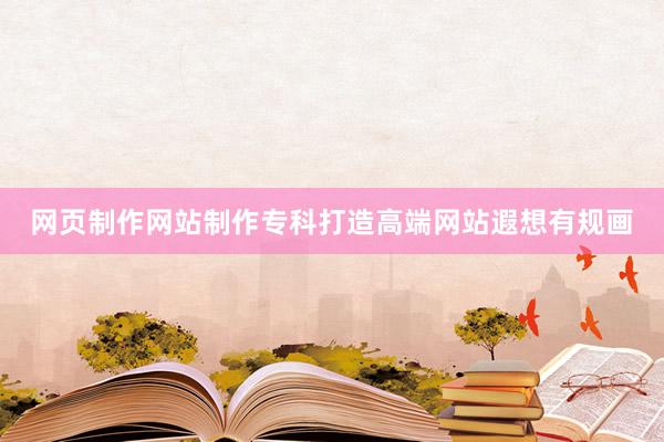 网页制作网站制作专科打造高端网站遐想有规画