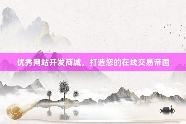 优秀网站开发商城，打造您的在线交易帝国