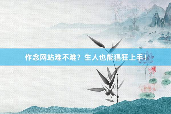作念网站难不难？生人也能猖狂上手！